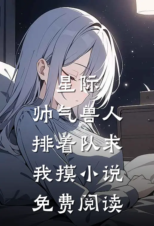 星际：帅气兽人排着队求我摸小说免费阅读