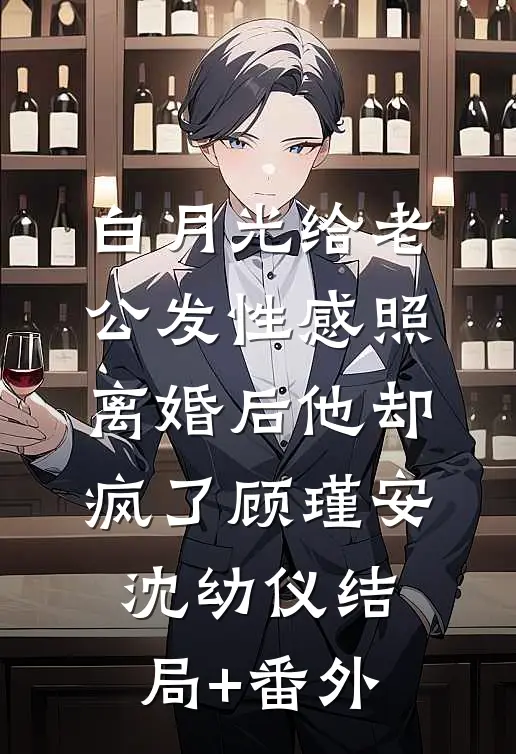 白月光给老公发性感照，离婚后他却疯了顾瑾安沈幼仪结局+番外