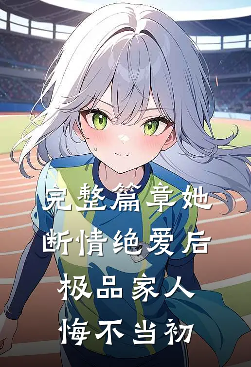 完整篇章她断情绝爱后，极品家人悔不当初