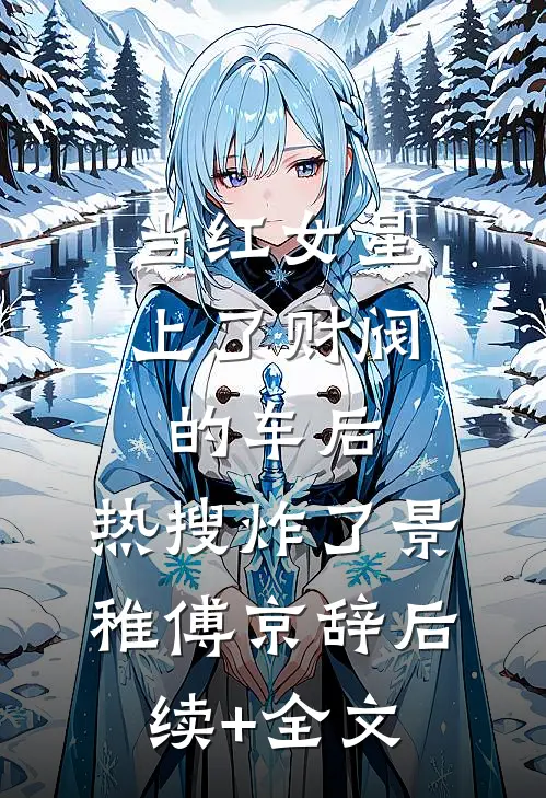 当红女星上了财阀的车后，热搜炸了景稚傅京辞后续+全文