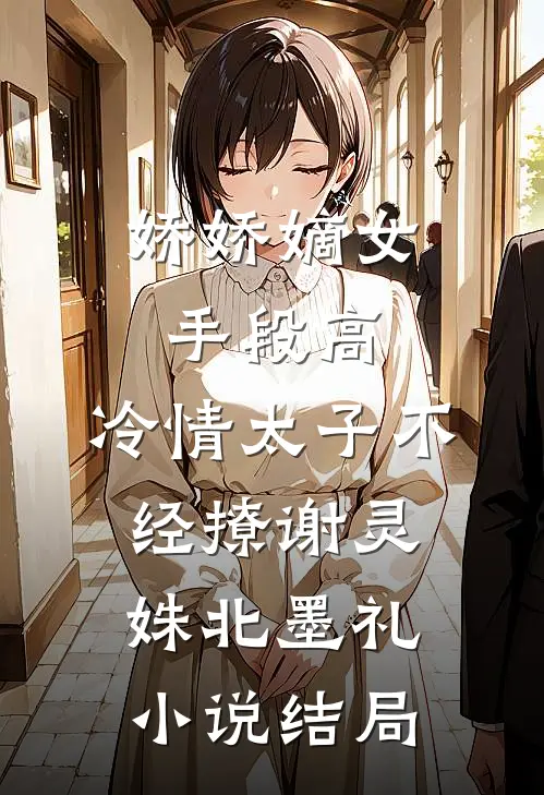 娇娇嫡女手段高，冷情太子不经撩谢灵姝北墨礼小说结局