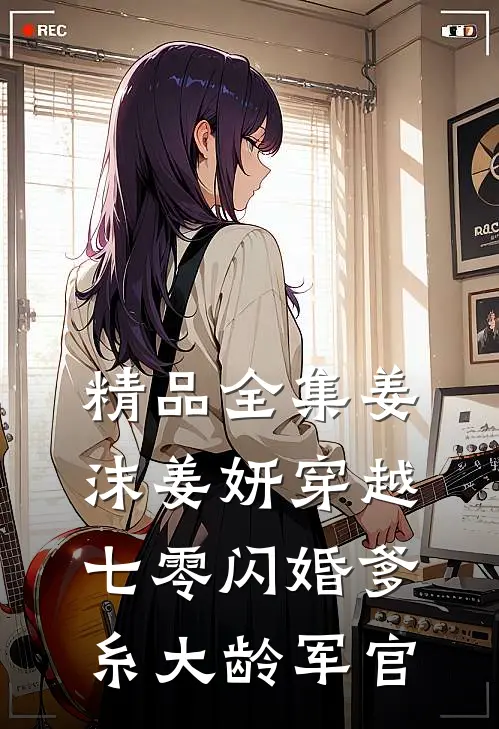 精品全集姜沫姜妍穿越七零闪婚爹糸大龄军官