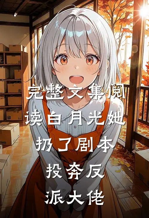 完整文集阅读白月光她扔了剧本，投奔反派大佬