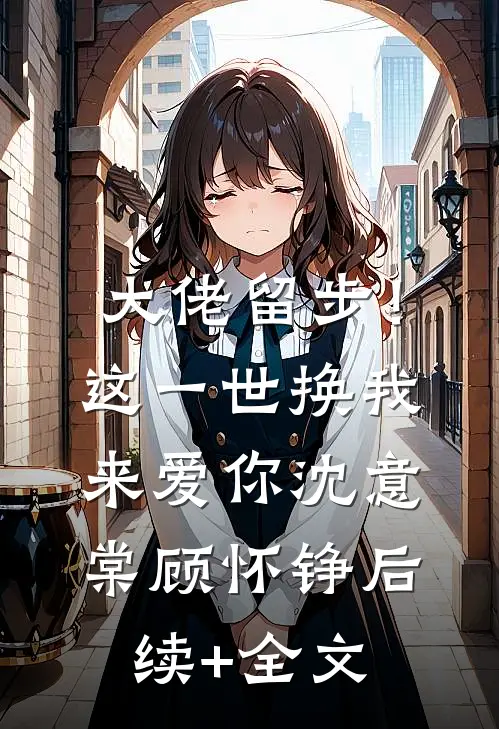 大佬留步！这一世换我来爱你沈意棠顾怀铮后续+全文