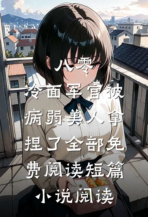 八零:冷面军官被病弱美人拿捏了全部免费阅读短篇小说阅读