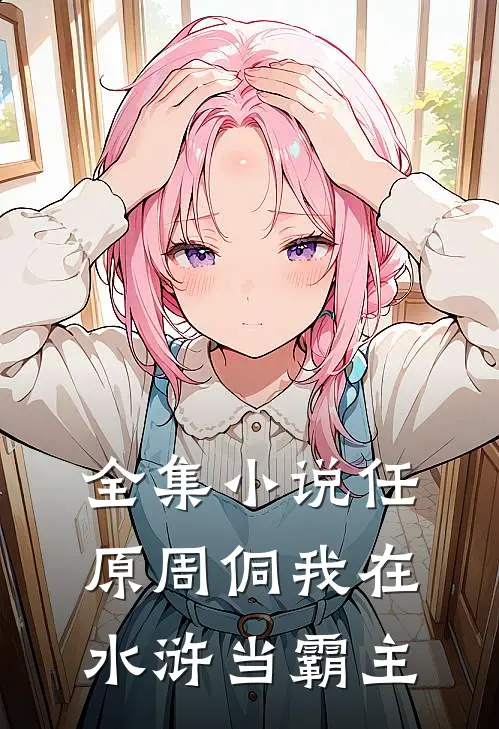 全集小说任原周侗我在水浒当霸主