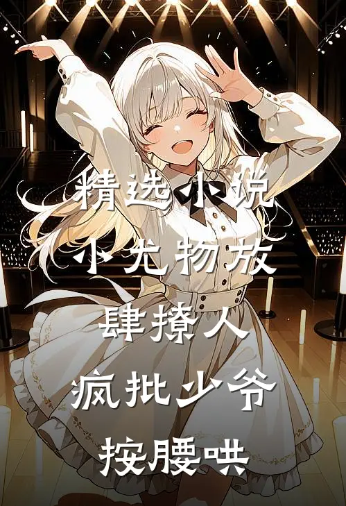 精选小说小尤物放肆撩人，疯批少爷按腰哄