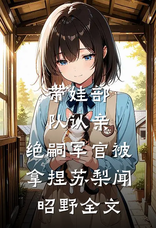 带娃部队认亲，绝嗣军官被拿捏苏梨闻昭野全文