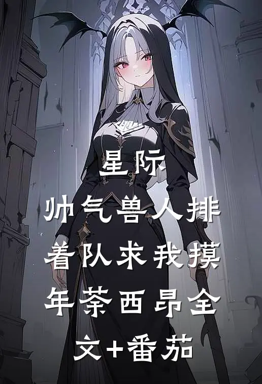 星际：帅气兽人排着队求我摸年荼西昂全文+番茄
