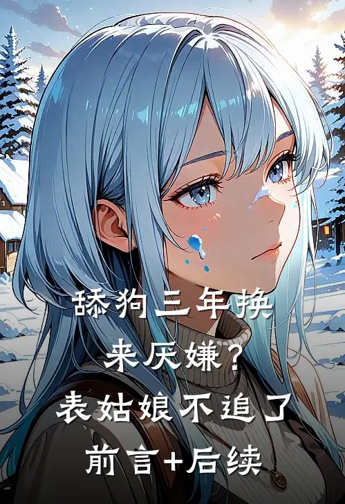 舔狗三年换来厌嫌？表姑娘不追了前言+后续