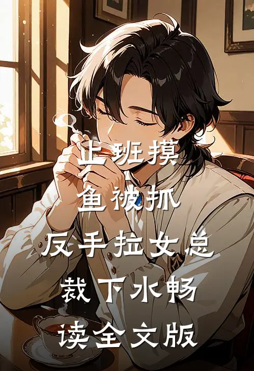 上班摸鱼被抓，反手拉女总裁下水畅读全文版