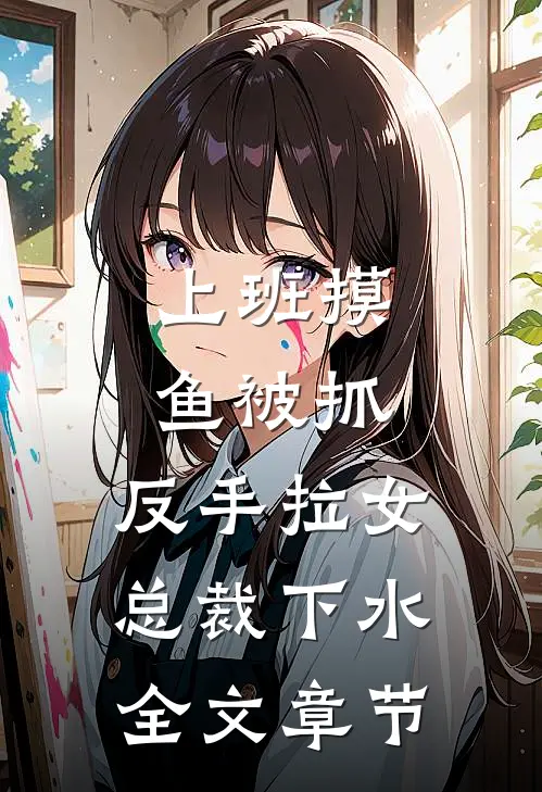 上班摸鱼被抓，反手拉女总裁下水全文章节