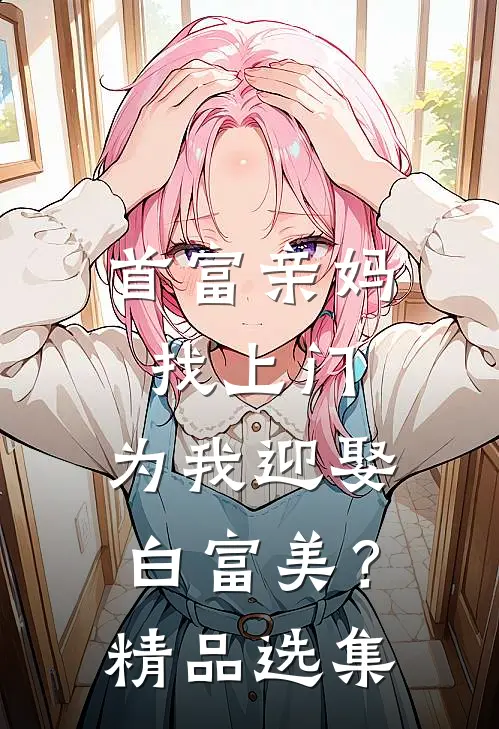 首富亲妈找上门,为我迎娶白富美?精品选集