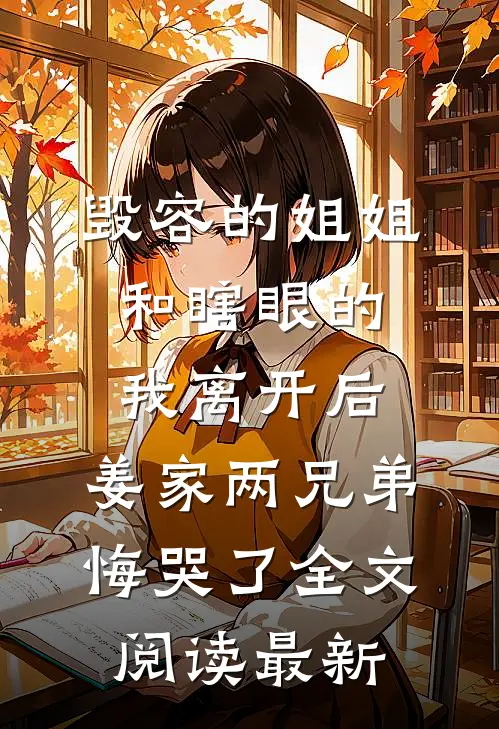 毁容的姐姐和瞎眼的我离开后，姜家两兄弟悔哭了全文阅读最新