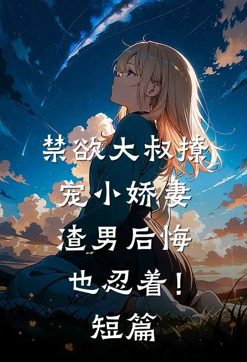 禁欲大叔撩宠小娇妻,渣男后悔也忍着!短篇完整版