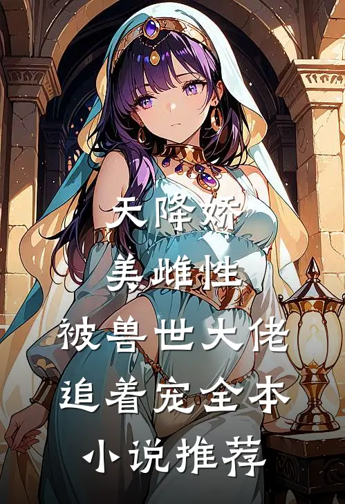 天降娇美雌性,被兽世大佬追着宠全本推荐免费阅读