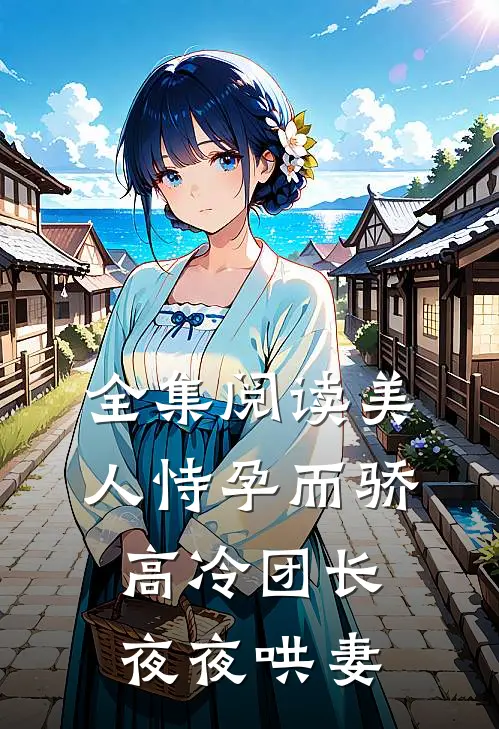 全集阅读美人恃孕而骄，高冷团长夜夜哄妻
