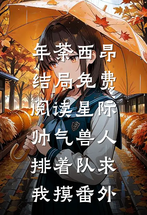 年荼西昂结局免费阅读星际：帅气兽人排着队求我摸番外