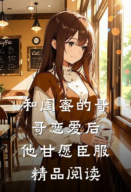和闺蜜的哥哥恋爱后,他甘愿臣服精品阅读