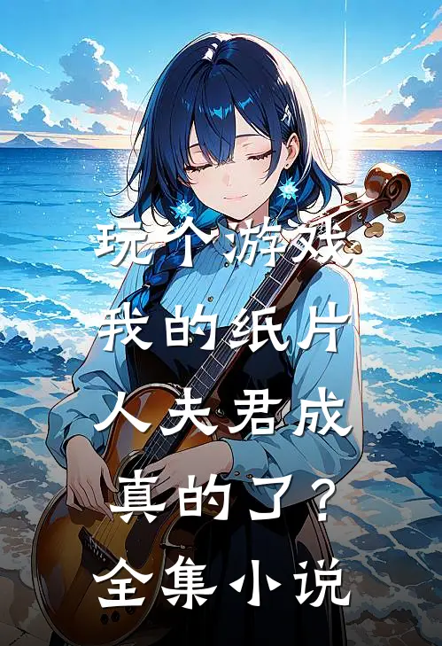 玩个游戏,我的纸片人夫君成真的了?全集免费阅读