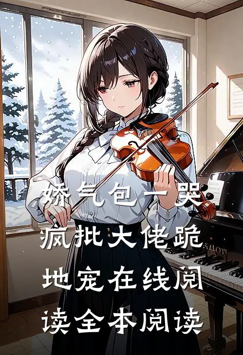 娇气包一哭，疯批大佬跪地宠在线阅读全本阅读