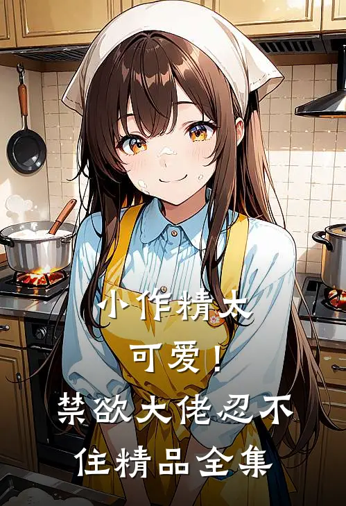 小作精太可爱！禁欲大佬忍不住精品全集