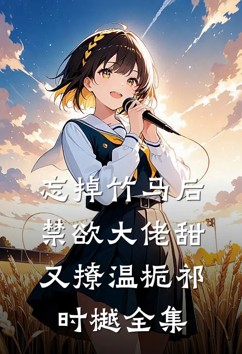 忘掉竹马后，禁欲大佬甜又撩温栀祁时樾全集