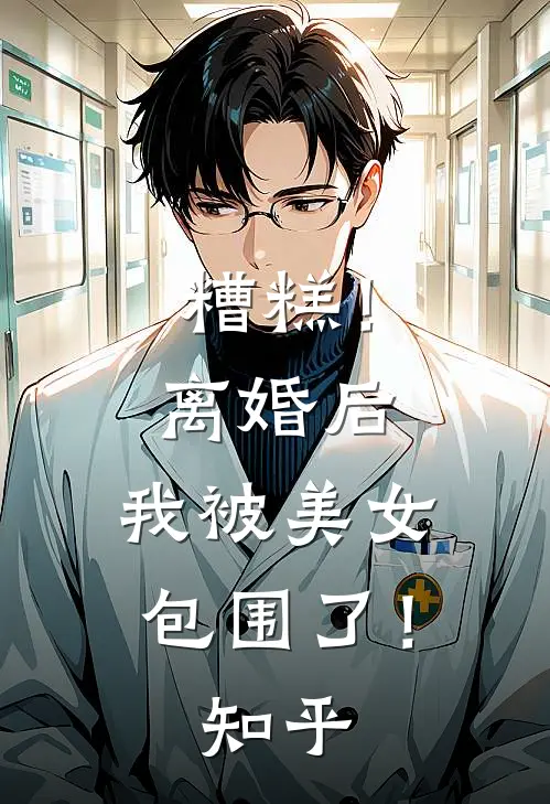 糟糕!离婚后,我被美女包围了!知乎全文