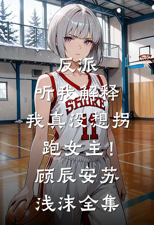 反派：听我解释，我真没想拐跑女主！顾辰安苏浅沫全集