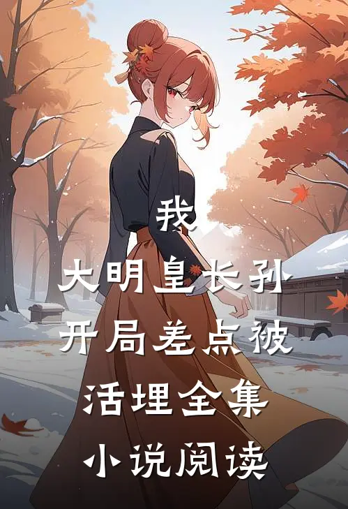 我,大明皇长孙,开局差点被活埋全集阅读免费