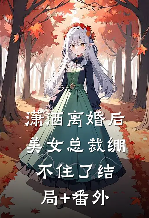 潇洒离婚后，美女总裁绷不住了结局+番外