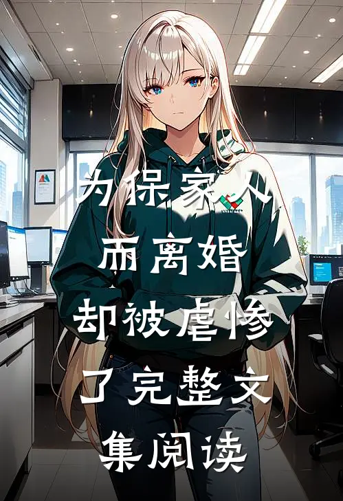 为保家人而离婚,却被虐惨了完整文集阅读
