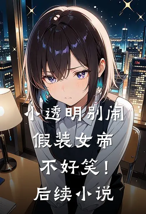 小透明别闹,假装女帝不好笑!后续免费阅读