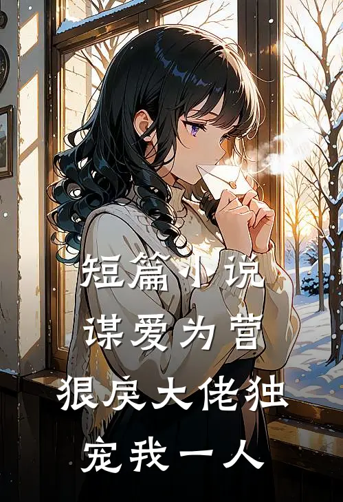 短篇小说谋爱为营：狠戾大佬独宠我一人