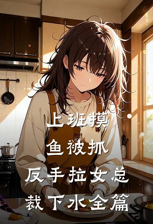 上班摸鱼被抓，反手拉女总裁下水全篇