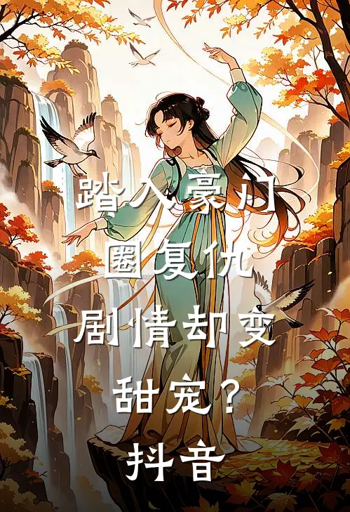 踏入豪门圈复仇,剧情却变甜宠?抖音免费阅读