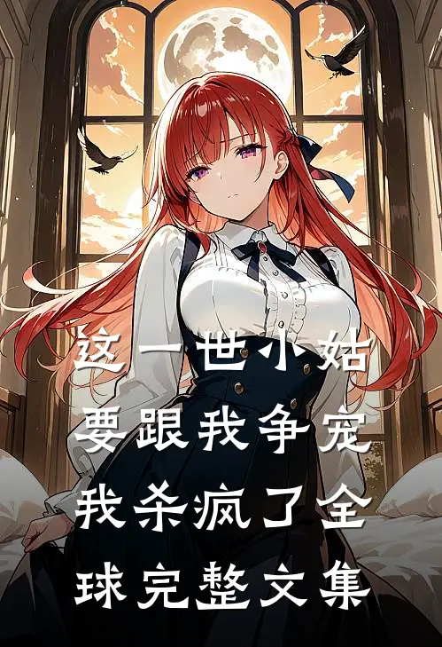 这一世小姑要跟我争宠,我杀疯了全球完整文集免费阅读