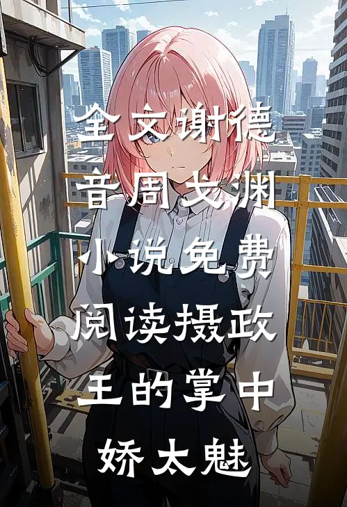 全文谢德音周戈渊小说免费阅读摄政王的掌中娇太魅