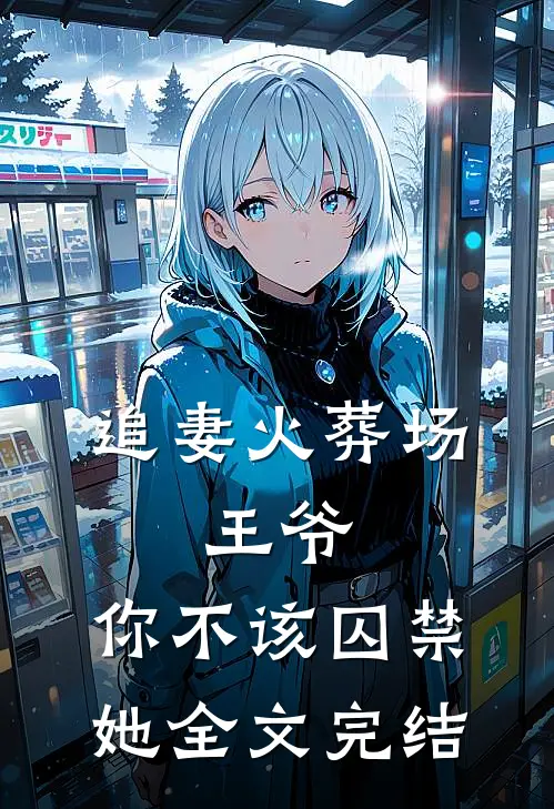 追妻火葬场王爷,你不该囚禁她全文完结阅读