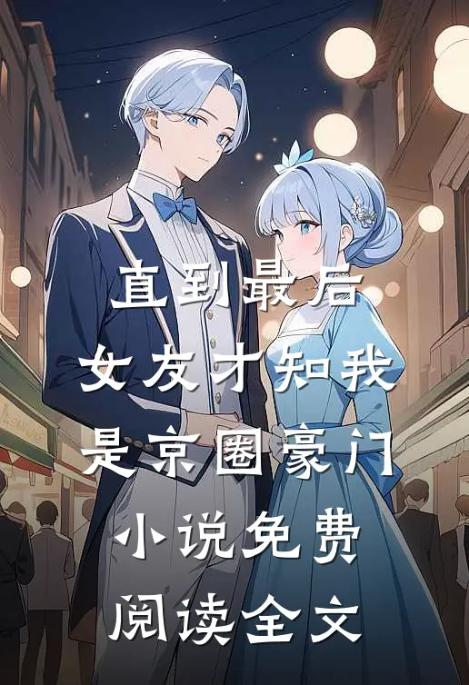 直到最后，女友才知我是京圈豪门小说免费阅读全文