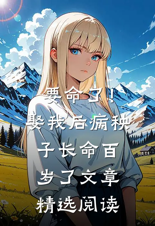 要命了!娶我后病秧子长命百岁了文章精选阅读