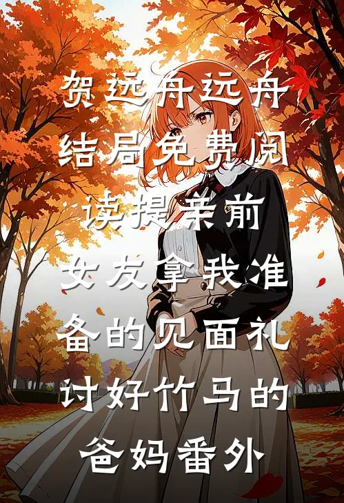 贺远舟远舟结局免费阅读提亲前，女友拿我准备的见面礼讨好竹马的爸妈番外