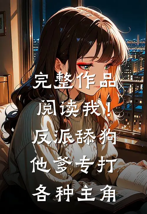 完整作品阅读我!反派舔狗他爹,专打各种主角的