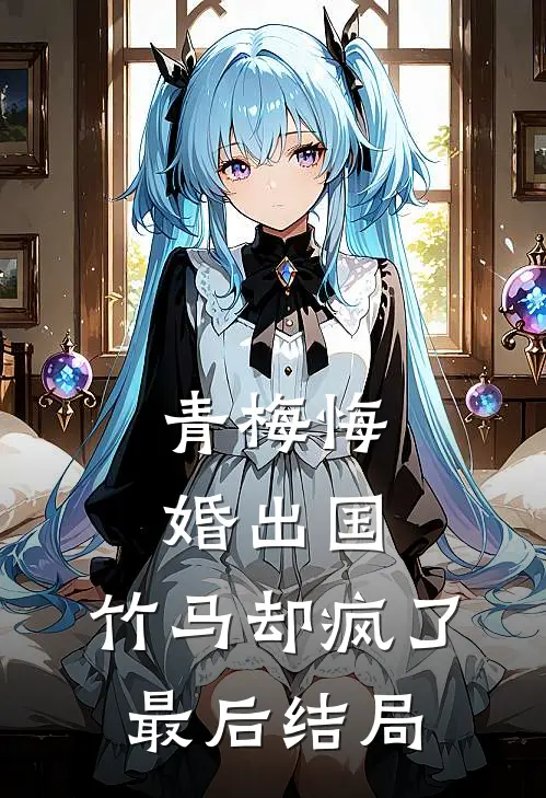 青梅悔婚出国,竹马却疯了最后结局如何