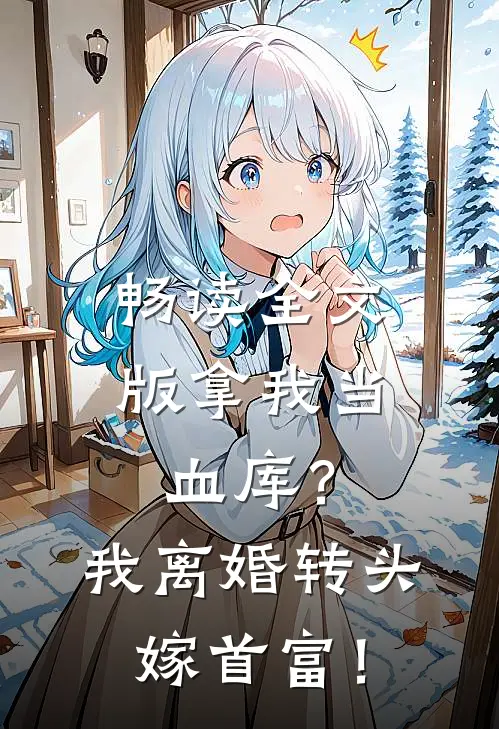 畅读全文版拿我当血库？我离婚转头嫁首富！