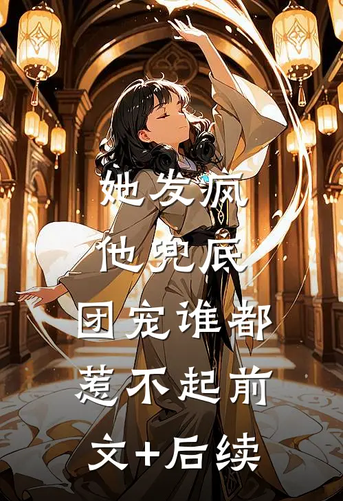 她发疯，他兜底，团宠谁都惹不起前文+后续