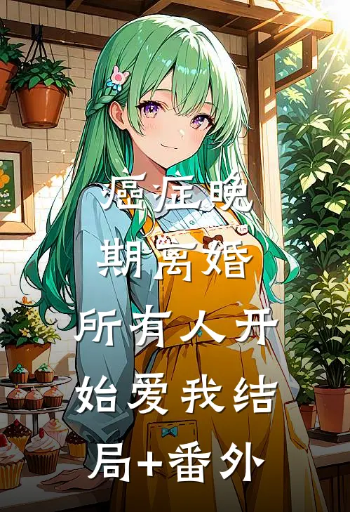 癌症晚期离婚，所有人开始爱我结局+番外