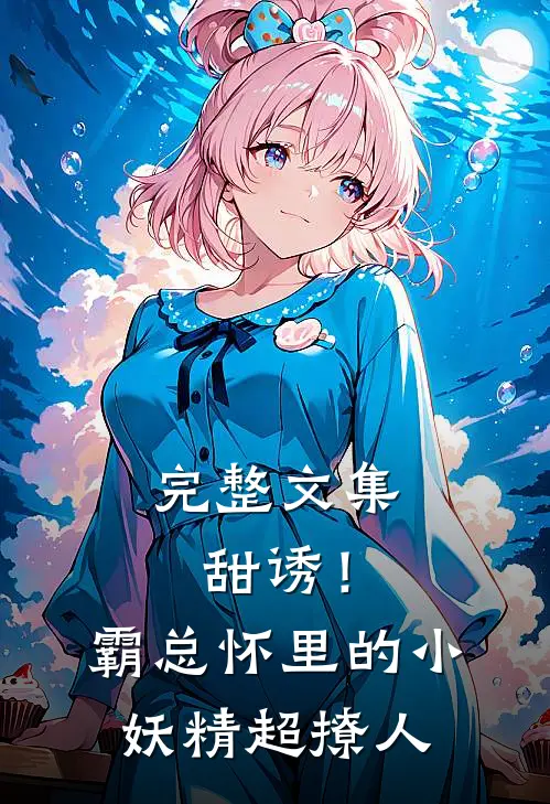 完整文集甜诱！霸总怀里的小妖精超撩人