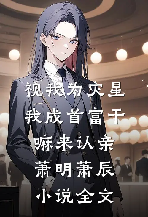 视我为灾星，我成首富干嘛来认亲萧明萧辰小说全文