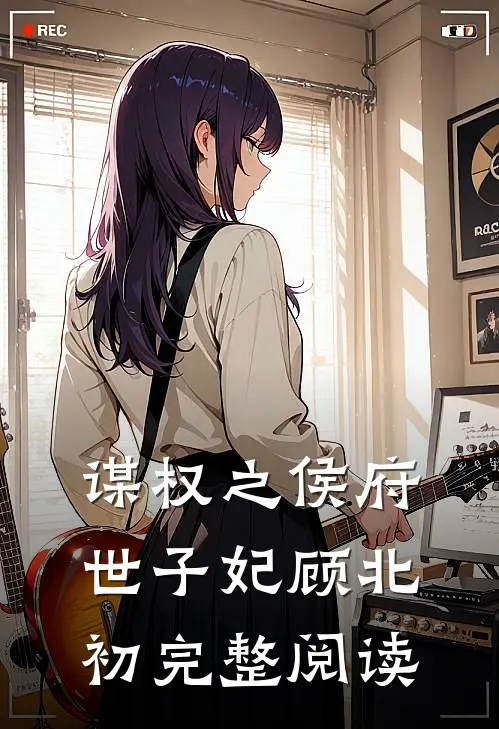 谋权之侯府世子妃顾北初完整阅读无弹窗
